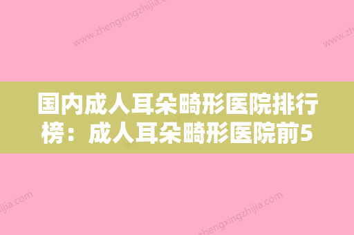 国内成人耳朵畸形医院排行榜：成人耳朵畸形医院前50强榜实力机构评选 - 整形之家