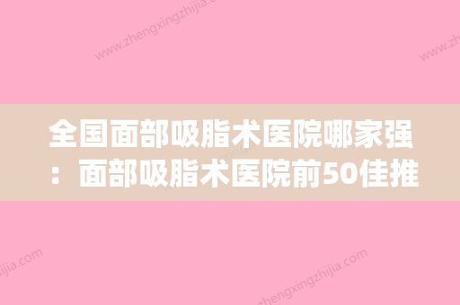 全国面部吸脂术医院哪家强：面部吸脂术医院前50佳推荐盘点(面部吸脂哪里医院好) - 整形之家