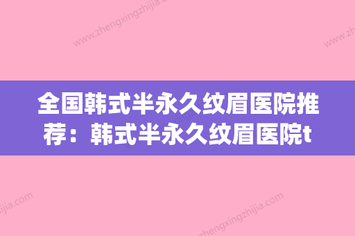 全国韩式半永久纹眉医院推荐：韩式半永久纹眉医院top50哪个好还便宜 - 整形之家