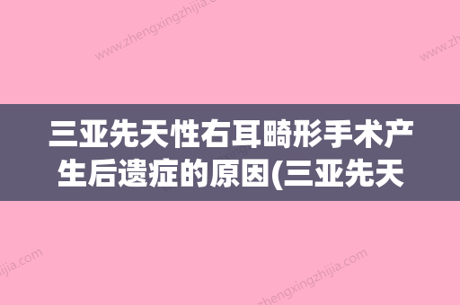 三亚先天性右耳畸形手术产生后遗症的原因(三亚先天性右耳畸形手术产生后遗症的原因有哪些) - 整形之家