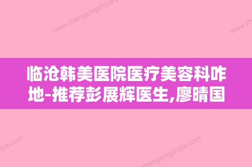 临沧韩美医院医疗美容科咋地-推荐彭展辉医生,廖晴国医生,撒艳昌医生 - 整形之家