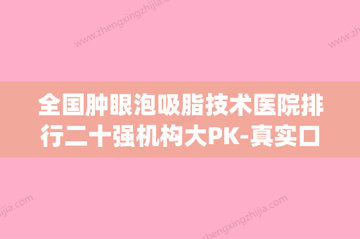 全国肿眼泡吸脂技术医院排行二十强机构大PK-真实口碑反馈整理(天生肿眼泡吸脂手术是永久性的吗) - 整形之家