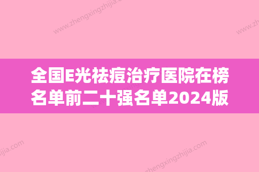 全国E光祛痘治疗医院在榜名单前二十强名单2024版-价格如何往下看(e光祛痘原理) - 整形之家