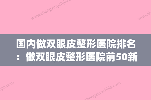 国内做双眼皮整形医院排名：做双眼皮整形医院前50新版公布(国内双眼皮手术医院排行) - 整形之家