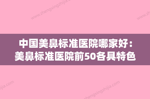 中国美鼻标准医院哪家好：美鼻标准医院前50各具特色(美鼻手术价格表) - 整形之家