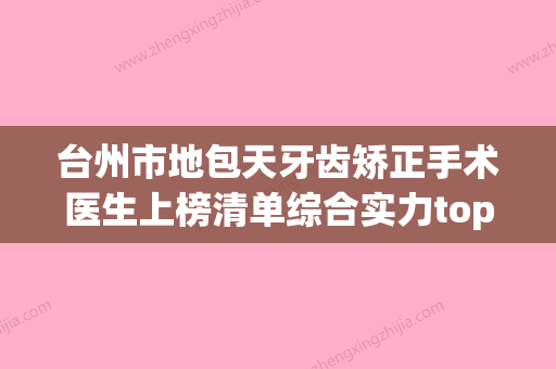 台州市地包天牙齿矫正手术医生上榜清单综合实力top10强更新了-周岚医生实力与口碑的首选 - 整形之家