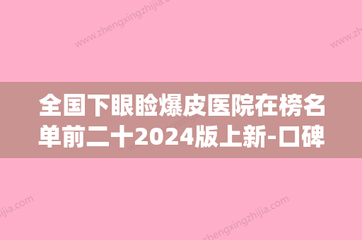 全国下眼睑爆皮医院在榜名单前二十2024版上新-口碑好(下眼睑暴皮) - 整形之家