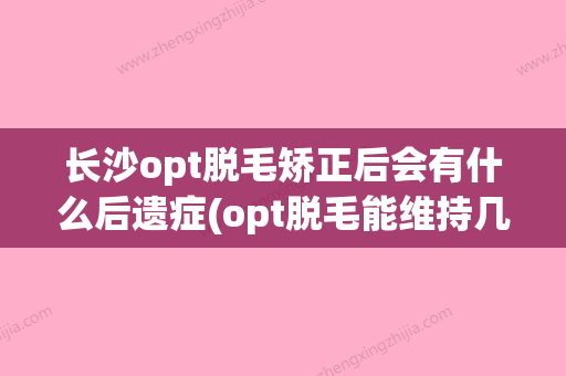 长沙opt脱毛矫正后会有什么后遗症(opt脱毛能维持几年) - 整形之家