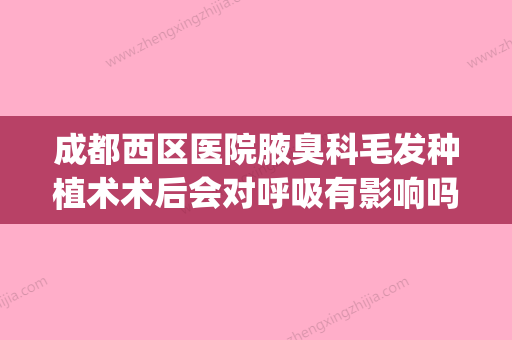 成都西区医院腋臭科毛发种植术术后会对呼吸有影响吗(腋下植发) - 整形之家