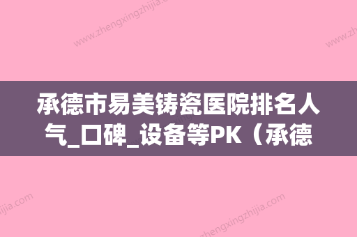 承德市易美铸瓷医院排名人气_口碑_设备等PK（承德儒家口腔门诊部口碑出炉了） - 整形之家