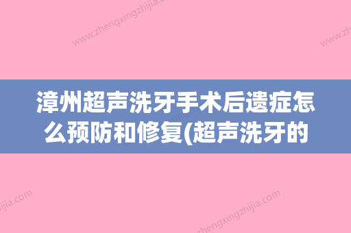 漳州超声洗牙手术后遗症怎么预防和修复(超声洗牙的正确手法) - 整形之家