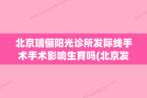 北京瑞俪阳光诊所发际线手术手术影响生育吗(北京发际线调整哪个医院好) - 整形之家