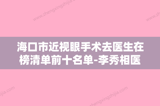 海口市近视眼手术去医生在榜清单前十名单-李秀相医生实力在线值得选择 - 整形之家