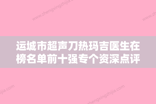 运城市超声刀热玛吉医生在榜名单前十强专个资深点评-梁炳生医生多次入选 - 整形之家