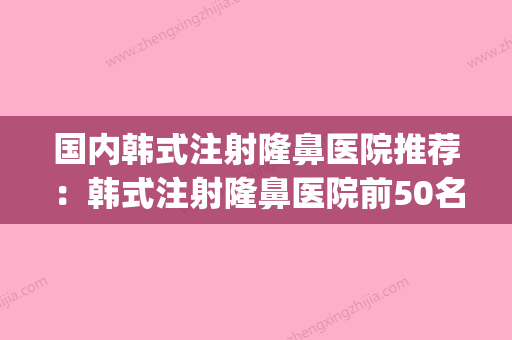 国内韩式注射隆鼻医院推荐：韩式注射隆鼻医院前50名靠谱公布(韩式隆鼻整形医院) - 整形之家