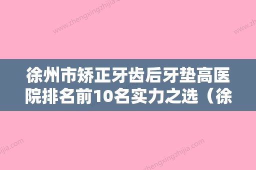 徐州市矫正牙齿后牙垫高医院排名前10名实力之选（徐州市矫正牙齿后牙垫高口腔医院医疗中心领衔前三名） - 整形之家