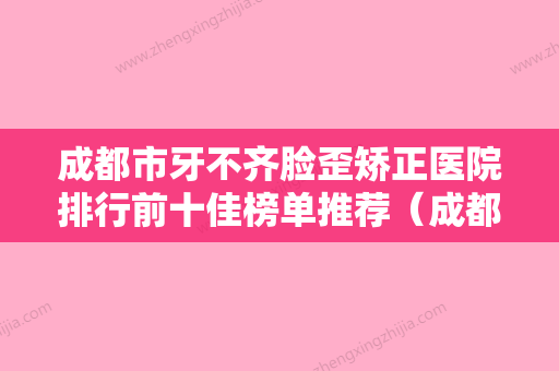 成都市牙不齐脸歪矫正医院排行前十佳榜单推荐（成都武侯悦丽医疗美容门诊部值得收藏） - 整形之家