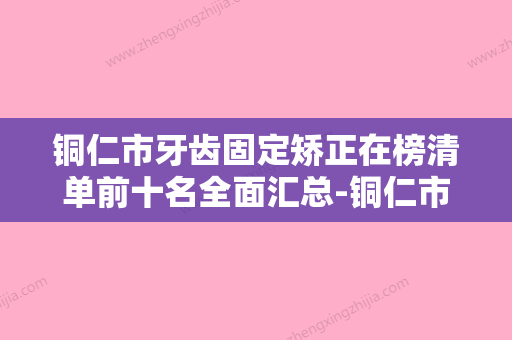 铜仁市牙齿固定矫正在榜清单前十名全面汇总-铜仁市牙齿固定矫正口腔医生 - 整形之家