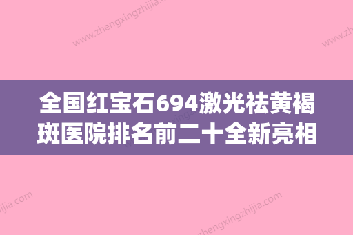 全国红宝石694激光祛黄褐斑医院排名前二十全新亮相-口碑好(红宝石治疗黄褐斑) - 整形之家