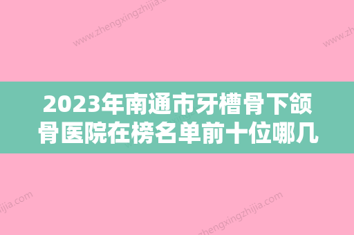 2023年南通市牙槽骨下颌骨医院在榜名单前十位哪几个技术强-南通市牙槽骨下颌骨口腔医院 - 整形之家