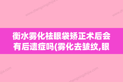 衡水雾化祛眼袋矫正术后会有后遗症吗(雾化去皱纹,眼袋的骗局) - 整形之家