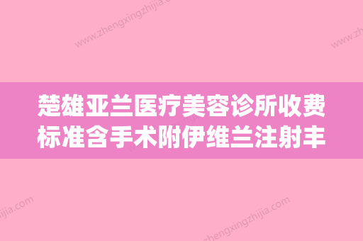 楚雄亚兰医疗美容诊所收费标准含手术附伊维兰注射丰颞案例(楚雄哪里可以打瘦脸针) - 整形之家