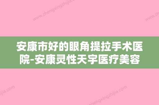 安康市好的眼角提拉手术医院-安康灵性天宇医疗美容整形诊所总有一家属于你 - 整形之家