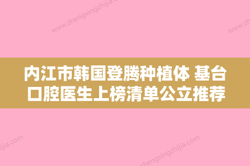 内江市韩国登腾种植体 基台口腔医生上榜清单公立推荐-内江市韩国登腾种植体 基台医生便宜又正规 - 整形之家