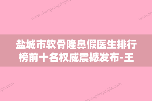 盐城市软骨隆鼻假医生排行榜前十名权威震撼发布-王立飞医生技术独特_效果惊艳众人 - 整形之家