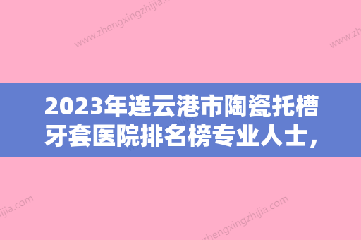 2023年连云港市陶瓷托槽牙套医院排名榜专业人士，放心选-连云港市陶瓷托槽牙套口腔医院 - 整形之家