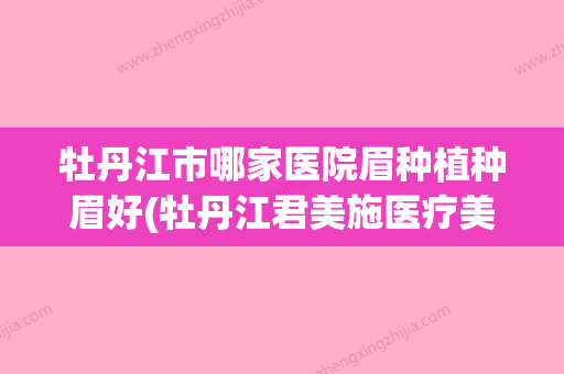 牡丹江市哪家医院眉种植种眉好(牡丹江君美施医疗美容门诊部真实口碑反馈整理) - 整形之家