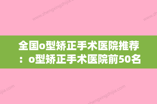 全国o型矫正手术医院推荐：o型矫正手术医院前50名专家推荐(o型矫正器的牌子) - 整形之家