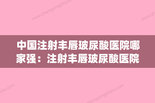 中国注射丰唇玻尿酸医院哪家强：注射丰唇玻尿酸医院50强盘点一下(玻尿酸丰唇哪家医院好) - 整形之家