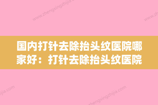 国内打针去除抬头纹医院哪家好：打针去除抬头纹医院top50榜单曝光(注射去除抬头纹多少钱) - 整形之家