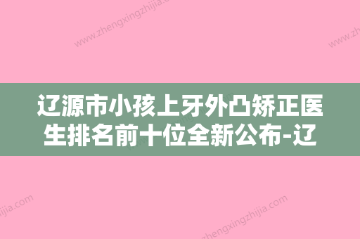 辽源市小孩上牙外凸矫正医生排名前十位全新公布-辽源市小孩上牙外凸矫正口腔医生 - 整形之家