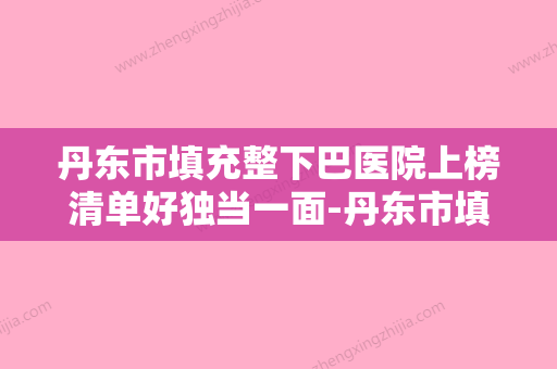 丹东市填充整下巴医院上榜清单好独当一面-丹东市填充整下巴整形医院 - 整形之家