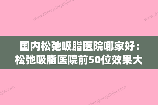 国内松弛吸脂医院哪家好：松弛吸脂医院前50位效果大盘点(十大吸脂整形医院) - 整形之家