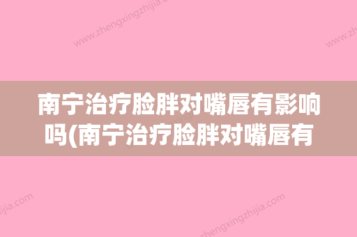 南宁治疗脸胖对嘴唇有影响吗(南宁治疗脸胖对嘴唇有影响吗医生) - 整形之家