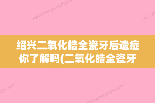 绍兴二氧化皓全瓷牙后遗症你了解吗(二氧化皓全瓷牙怎么样) - 整形之家