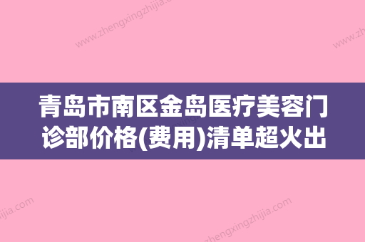 青岛市南区金岛医疗美容门诊部价格(费用)清单超火出炉附自体脂肪填充脸部案例 - 整形之家