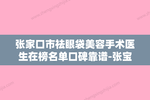 张家口市祛眼袋美容手术医生在榜名单口碑靠谱-张宝誉医生收费不贵是真的 - 整形之家