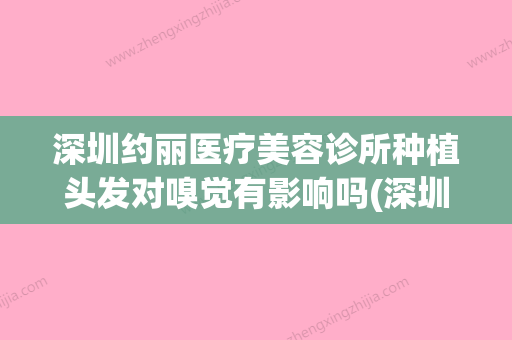 深圳约丽医疗美容诊所种植头发对嗅觉有影响吗(深圳种植头发费用) - 整形之家