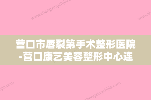 营口市唇裂第手术整形医院-营口康艺美容整形中心连锁专家大咖实力入围 - 整形之家