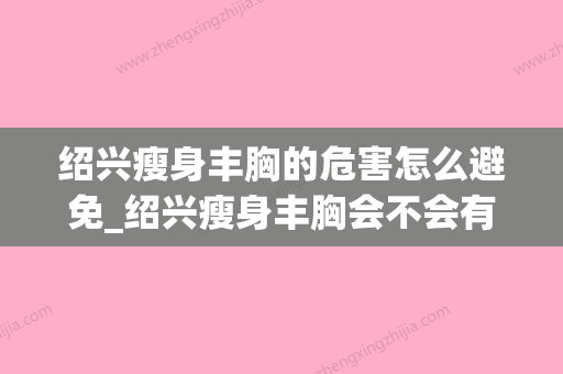 绍兴瘦身丰胸的危害怎么避免_绍兴瘦身丰胸会不会有什么危害(绍兴哪里有减肥的地方) - 整形之家