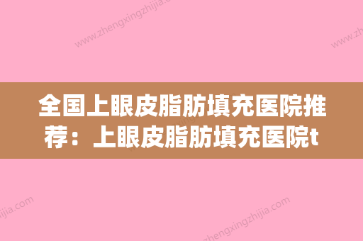 全国上眼皮脂肪填充医院推荐：上眼皮脂肪填充医院top50榜单推荐(上眼皮脂肪填多了怎么办) - 整形之家