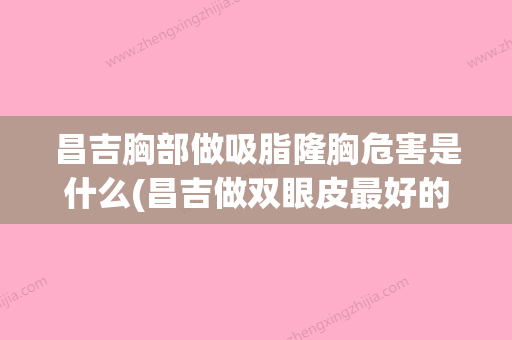 昌吉胸部做吸脂隆胸危害是什么(昌吉做双眼皮最好的地方,大概多少钱) - 整形之家