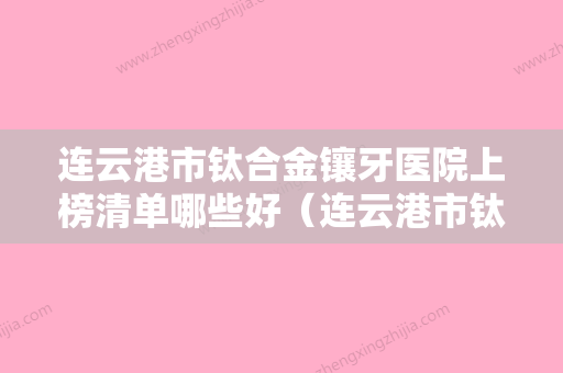 连云港市钛合金镶牙医院上榜清单哪些好（连云港市钛合金镶牙口腔医院人气医生PK） - 整形之家