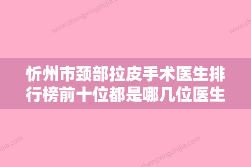 忻州市颈部拉皮手术医生排行榜前十位都是哪几位医生-忻州市颈部拉皮手术整形医生 - 整形之家