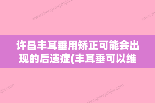 许昌丰耳垂用矫正可能会出现的后遗症(丰耳垂可以维持多久) - 整形之家