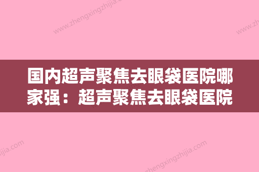 国内超声聚焦去眼袋医院哪家强：超声聚焦去眼袋医院前50名谁独占鳌头热门医美横评 - 整形之家